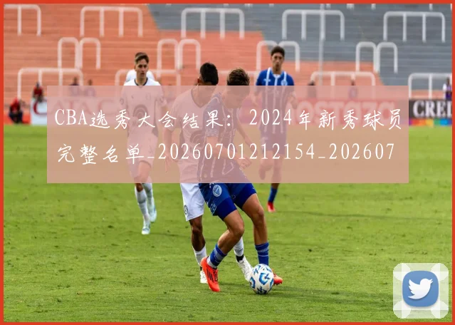 CBA选秀大会结果：2024年新秀球员完整名单_20260701212154_20260712050546