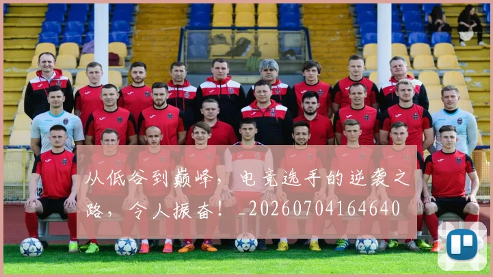 从低谷到巅峰,电竞选手的逆袭之路,令人振奋!_20260704164640