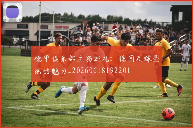 德甲俱乐部主场巡礼：德国足球圣地的魅力_20260618192201