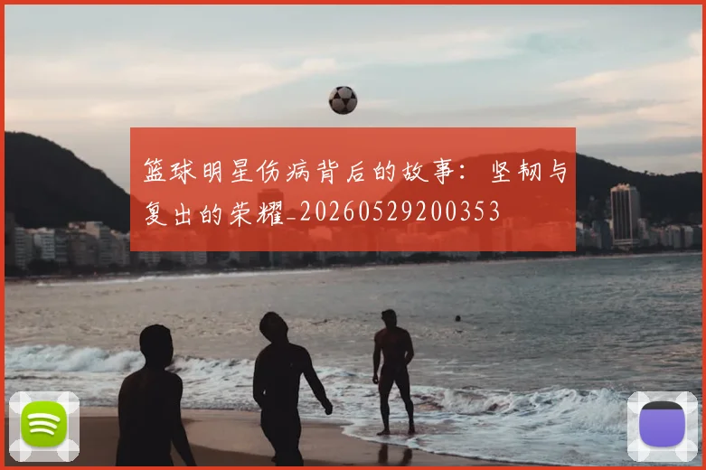 篮球明星伤病背后的故事：坚韧与复出的荣耀_20260529200353
