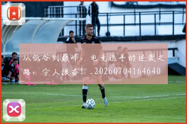 从低谷到巅峰，电竞选手的逆袭之路，令人振奋！_20260704164640