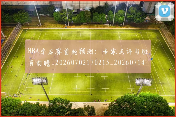 NBA季后赛首轮预测:专家点评与胜负前瞻_20260702170215_20260714212955