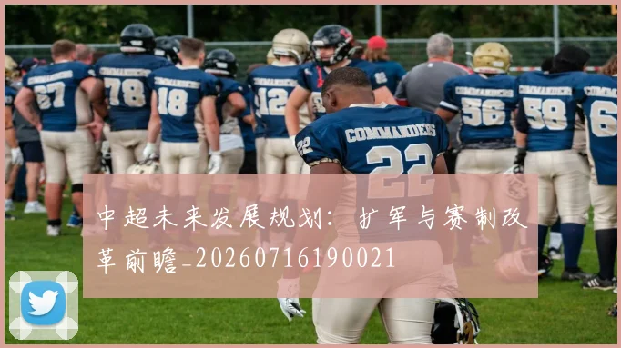 中超未来发展规划：扩军与赛制改革前瞻_20260716190021