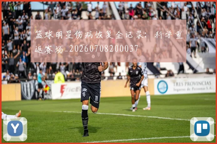 篮球明星伤病恢复全记录：科学重返赛场_20260708200037