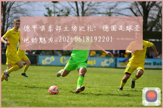 德甲俱乐部主场巡礼:德国足球圣地的魅力_20260618192201