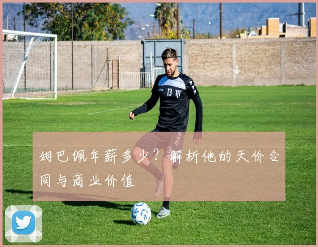 姆巴佩年薪多少？解析他的天价合同与商业价值
