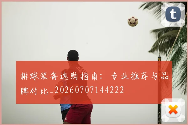 排球装备选购指南:专业推荐与品牌对比_20260707144222
