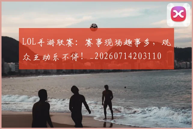LOL手游联赛：赛事现场趣事多，观众互动乐不停！_20260714203110