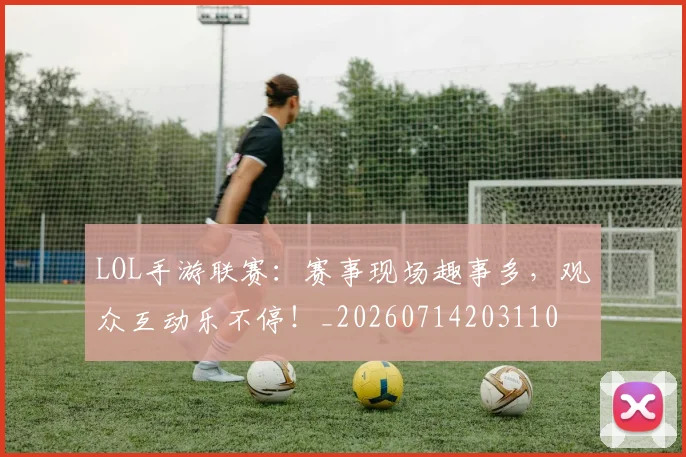 LOL手游联赛:赛事现场趣事多,观众互动乐不停!_20260714203110
