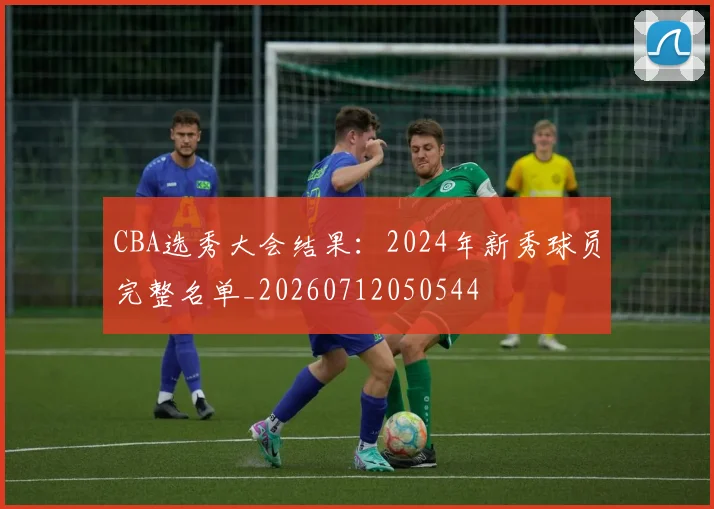CBA选秀大会结果：2024年新秀球员完整名单_20260712050544