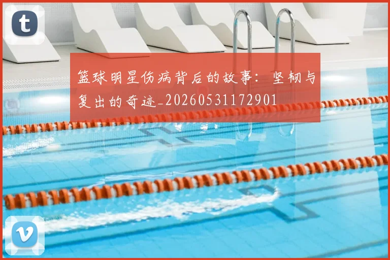 篮球明星伤病背后的故事：坚韧与复出的奇迹_20260531172901