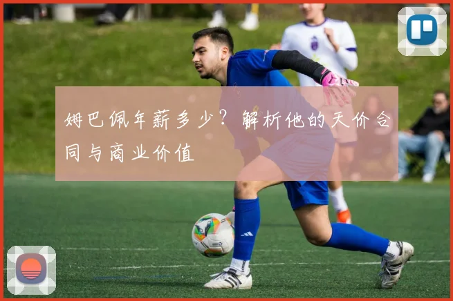 姆巴佩年薪多少?解析他的天价合同与商业价值