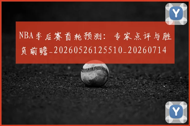 NBA季后赛首轮预测:专家点评与胜负前瞻_20260526125510_20260714212954