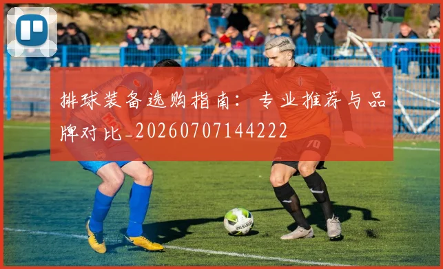 排球装备选购指南：专业推荐与品牌对比_20260707144222