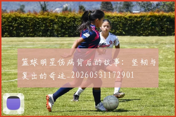 篮球明星伤病背后的故事：坚韧与复出的奇迹_20260531172901