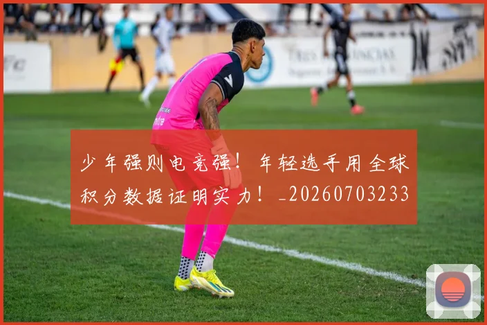 少年强则电竞强！年轻选手用全球积分数据证明实力！_20260703233749_20260722150959