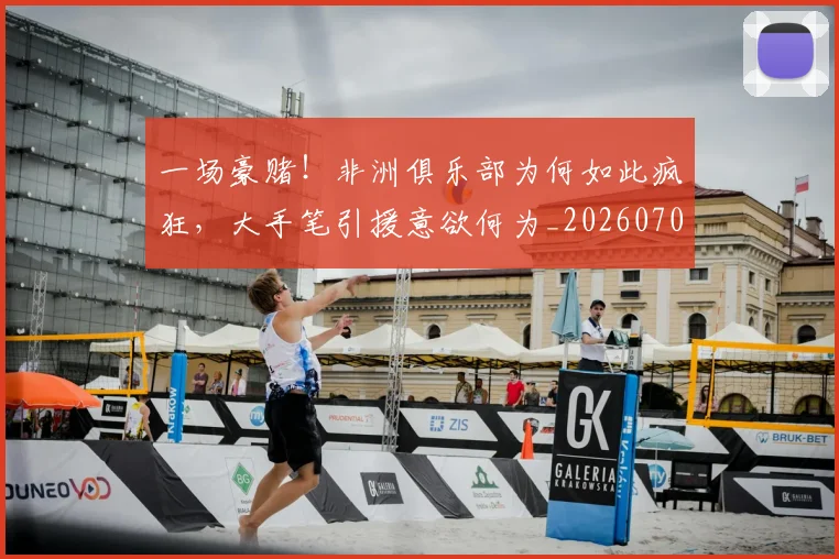 一场豪赌！非洲俱乐部为何如此疯狂，大手笔引援意欲何为_20260702173011