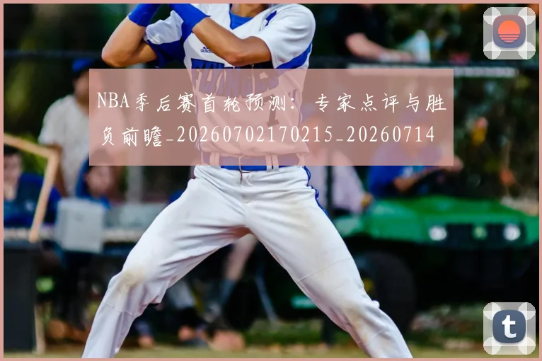 NBA季后赛首轮预测：专家点评与胜负前瞻_20260702170215_20260714212955