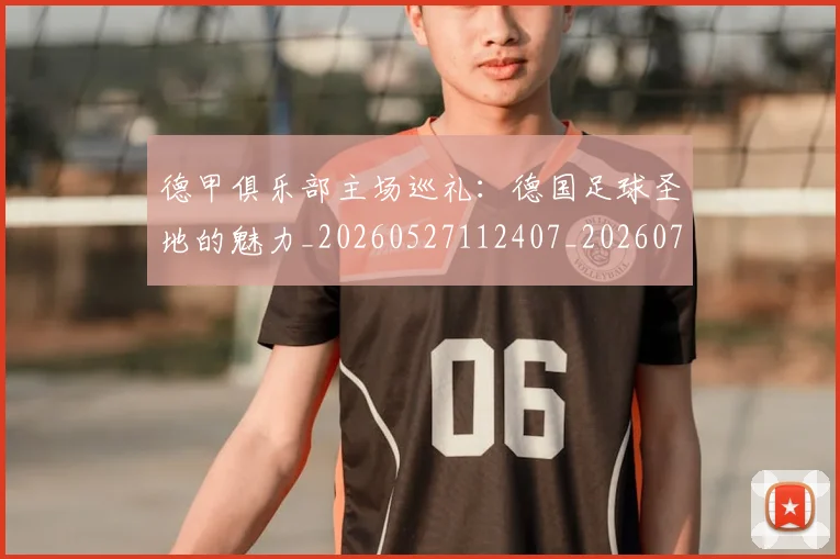 德甲俱乐部主场巡礼:德国足球圣地的魅力_20260527112407_20260704172804_20260722160806