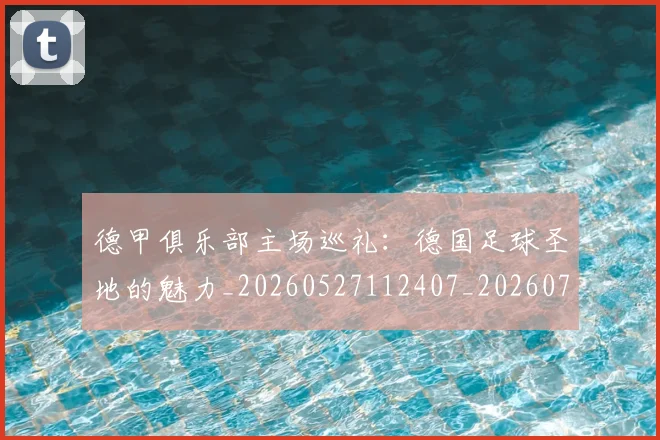 德甲俱乐部主场巡礼：德国足球圣地的魅力_20260527112407_20260704172804_20260722160806
