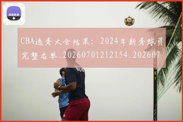 CBA选秀大会结果:2024年新秀球员完整名单_20260701212154_20260712050546