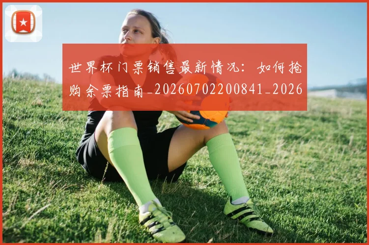 世界杯门票销售最新情况：如何抢购余票指南_20260702200841_20260715192841