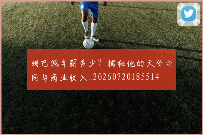 姆巴佩年薪多少？揭秘他的天价合同与商业收入_20260720185514